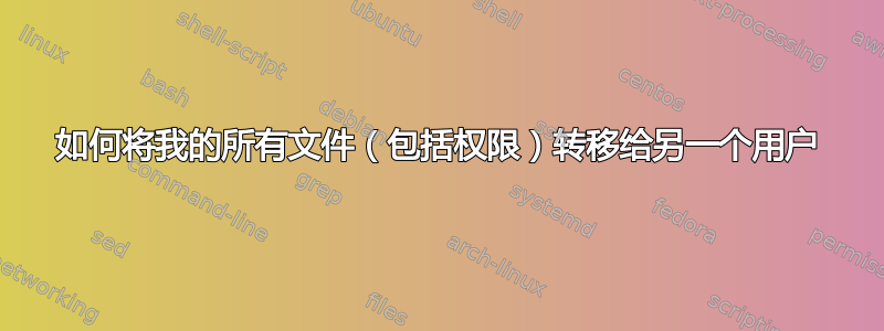 如何将我的所有文件（包括权限）转移给另一个用户