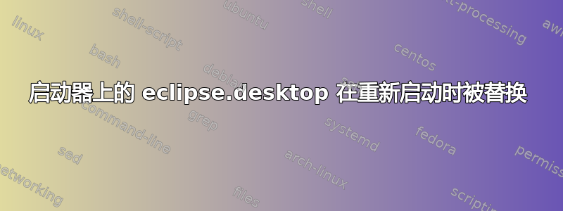 启动器上的 eclipse.desktop 在重新启动时被替换