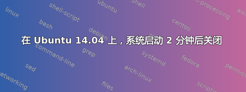 在 Ubuntu 14.04 上，系统启动 2 分钟后关闭