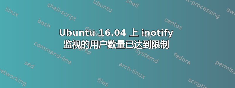 Ubuntu 16.04 上 inotify 监视的用户数量已达到限制