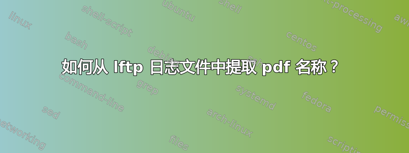 如何从 lftp 日志文件中提取 pdf 名称？