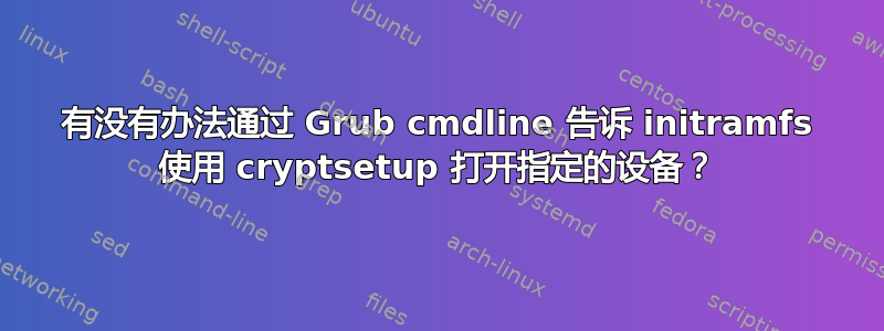 有没有办法通过 Grub cmdline 告诉 initramfs 使用 cryptsetup 打开指定的设备？