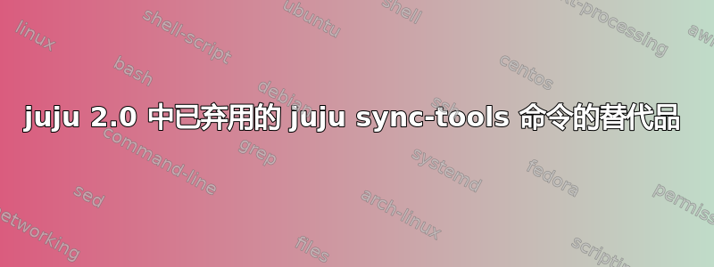 juju 2.0 中已弃用的 juju sync-tools 命令的替代品