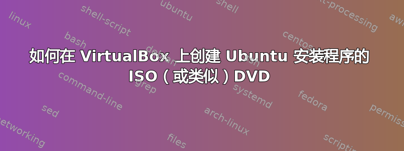 如何在 VirtualBox 上创建 Ubuntu 安装程序的 ISO（或类似）DVD