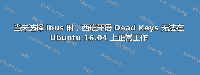 当未选择 ibus 时，西班牙语 Dead Keys 无法在 Ubuntu 16.04 上正常工作