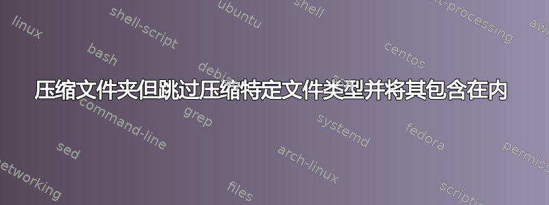 压缩文件夹但跳过压缩特定文件类型并将其包含在内