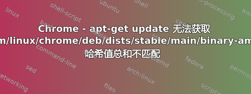 Chrome - apt-get update 无法获取 http://dl.google.com/linux/chrome/deb/dists/stable/main/binary-amd64/Packages.bz2 哈希值总和不匹配 