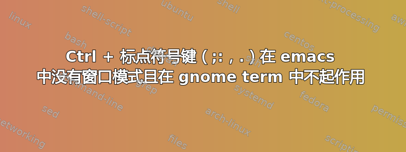 Ctrl + 标点符号键（;:，.）在 emacs 中没有窗口模式且在 gnome term 中不起作用