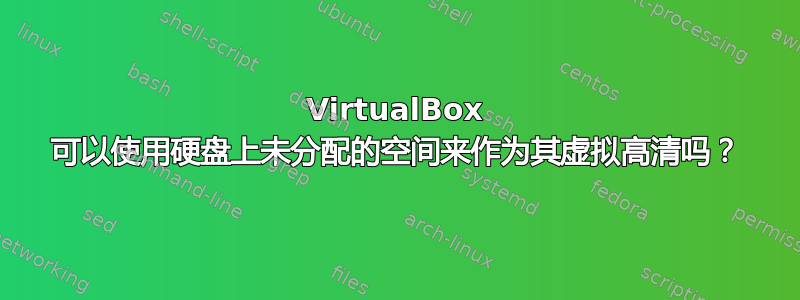 VirtualBox 可以使用硬盘上未分配的空间来作为其虚拟高清吗？