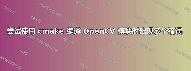 尝试使用 cmake 编译 OpenCV 模块时出现多个错误