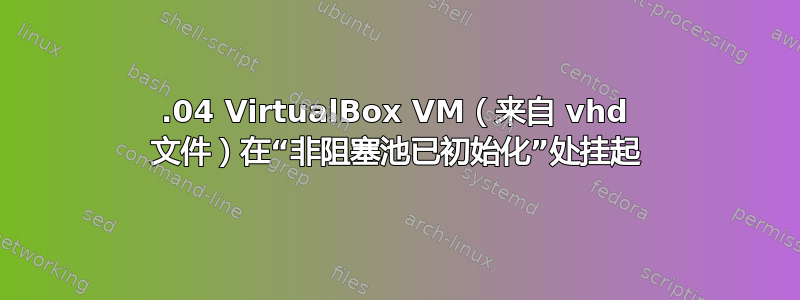 16.04 VirtualBox VM（来自 vhd 文件）在“非阻塞池已初始化”处挂起