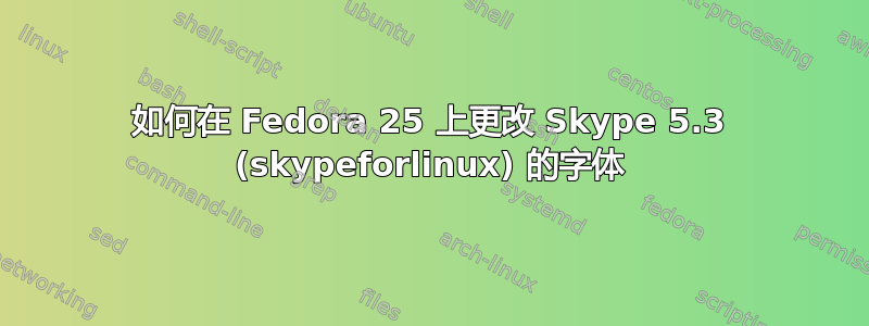 如何在 Fedora 25 上更改 Skype 5.3 (skypeforlinux) 的字体