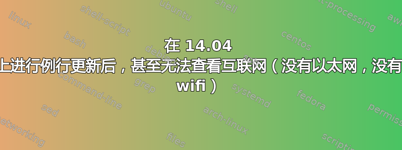 在 14.04 上进行例行更新后，甚至无法查看互联网（没有以太网，没有 wifi）