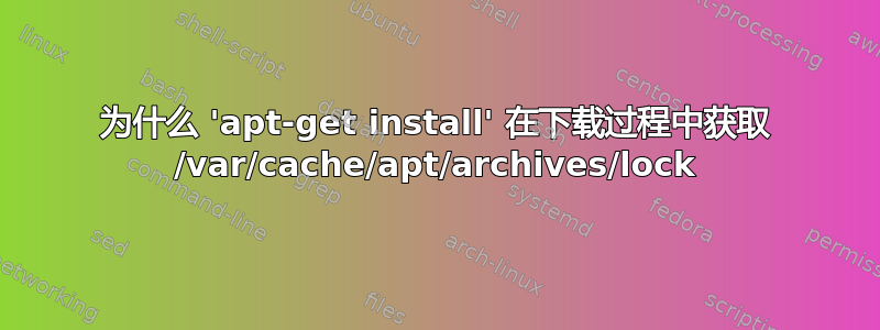 为什么 'apt-get install' 在下载过程中获取 /var/cache/apt/archives/lock