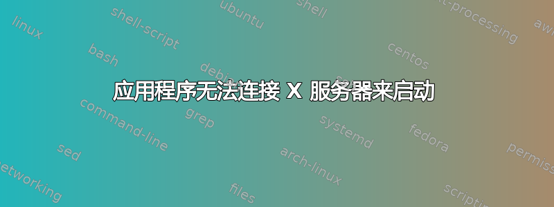 应用程序无法连接 X 服务器来启动