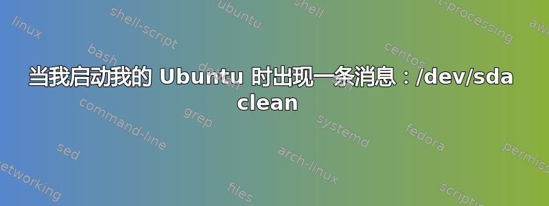 当我启动我的 Ubuntu 时出现一条消息：/dev/sda clean 