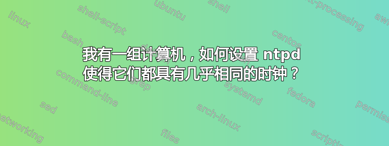 我有一组计算机，如何设置 ntpd 使得它们都具有几乎相同的时钟？