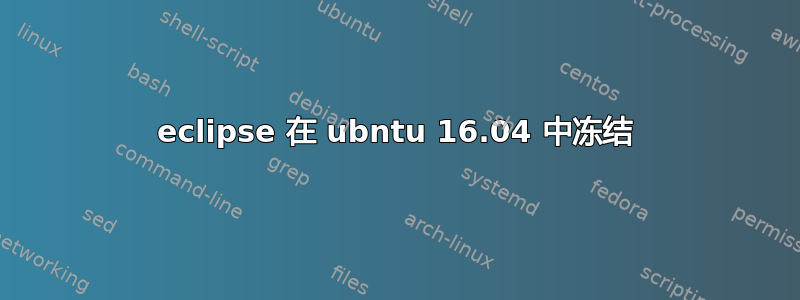 eclipse 在 ubntu 16.04 中冻结