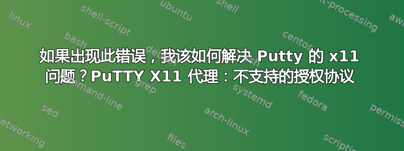 如果出现此错误，我该如何解决 Putty 的 x11 问题？PuTTY X11 代理：不支持的授权协议