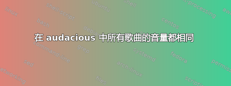 在 audacious 中所有歌曲的音量都相同