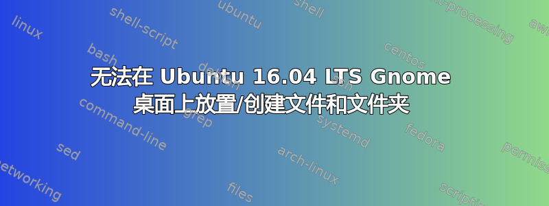 无法在 Ubuntu 16.04 LTS Gnome 桌面上放置/创建文件和文件夹