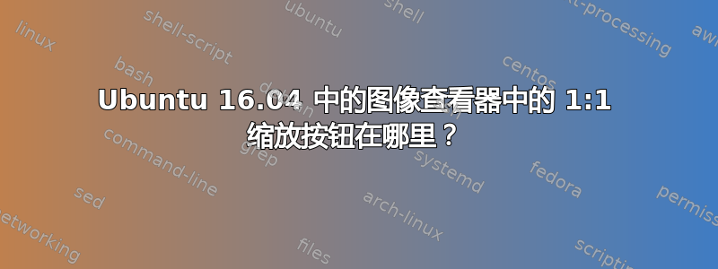 Ubuntu 16.04 中的图像查看器中的 1:1 缩放按钮在哪里？