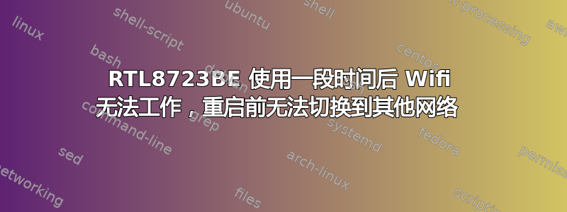 RTL8723BE 使用一段时间后 Wifi 无法工作，重启前无法切换到其他网络 