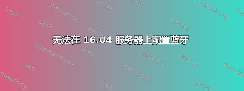 无法在 16.04 服务器上配置蓝牙