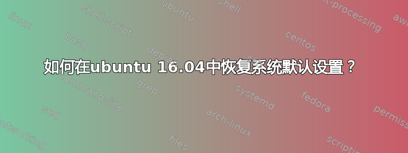 如何在ubuntu 16.04中恢复系统默认设置？