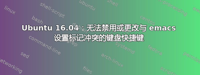 Ubuntu 16.04：无法禁用或更改与 emacs 设置标记冲突的键盘快捷键