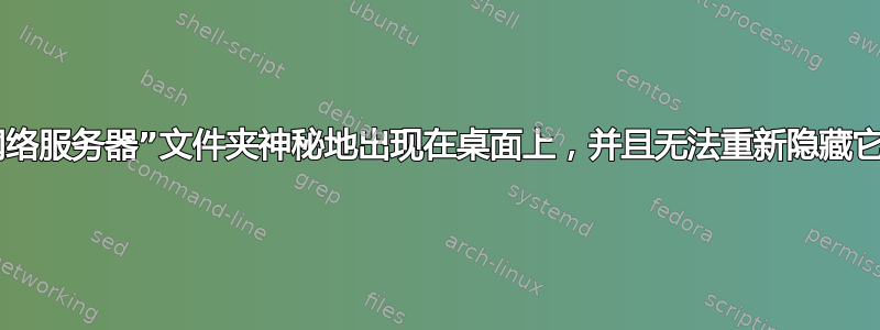 “网络服务器”文件夹神秘地出现在桌面上，并且无法重新隐藏它？