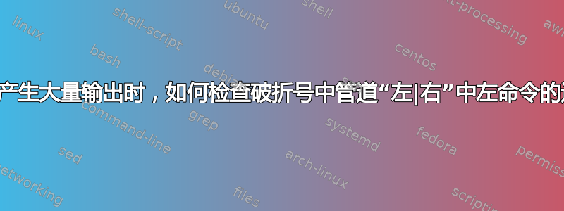 当左命令产生大量输出时，如何检查破折号中管道“左|右”中左命令的退出状态