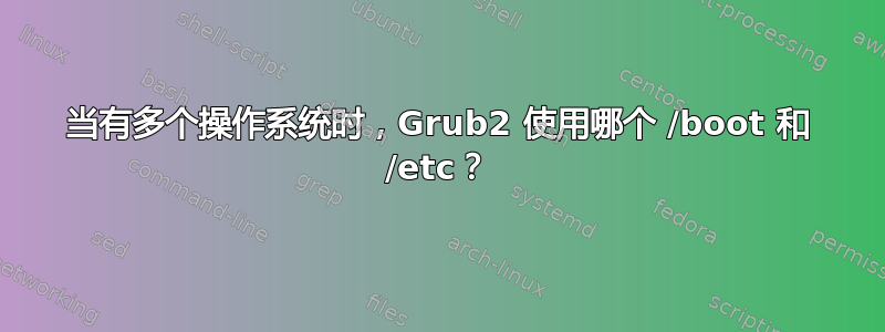 当有多个操作系统时，Grub2 使用哪个 /boot 和 /etc？