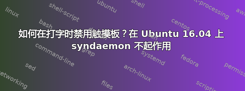 如何在打字时禁用触摸板？在 Ubuntu 16.04 上 syndaemon 不起作用