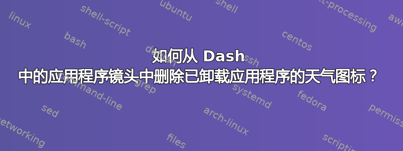 如何从 Dash 中的应用程序镜头中删除已卸载应用程序的天气图标？