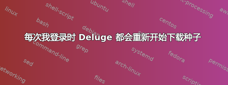 每次我登录时 Deluge 都会重新开始下载种子