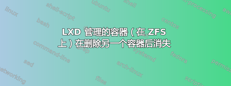 LXD 管理的容器（在 ZFS 上）在删除另一个容器后消失