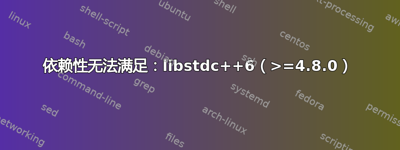 依赖性无法满足：libstdc++6（>=4.8.0）