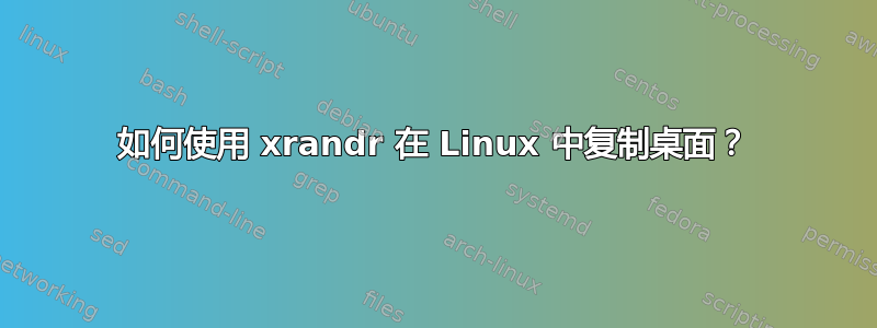 如何使用 xrandr 在 Linux 中复制桌面？