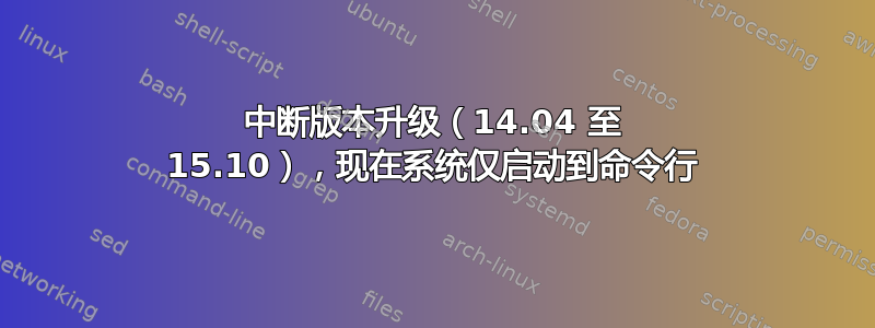 中断版本升级（14.04 至 15.10），现在系统仅启动到命令行