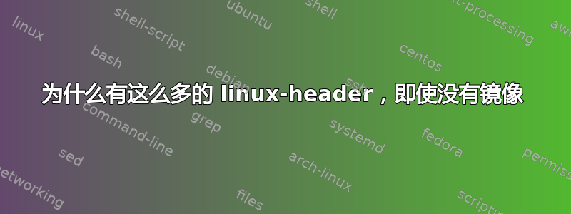 为什么有这么多的 linux-header，即使没有镜像