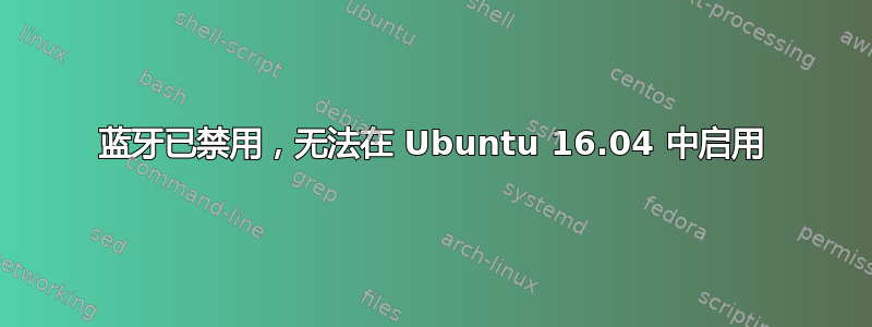 蓝牙已禁用，无法在 Ubuntu 16.04 中启用