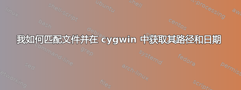 我如何匹配文件并在 cygwin 中获取其路径和日期