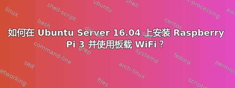 如何在 Ubuntu Server 16.04 上安装 Raspberry Pi 3 并使用板载 WiFi？