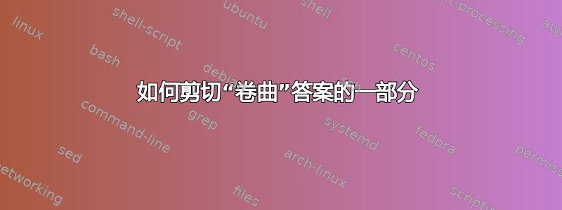 如何剪切“卷曲”答案的一部分