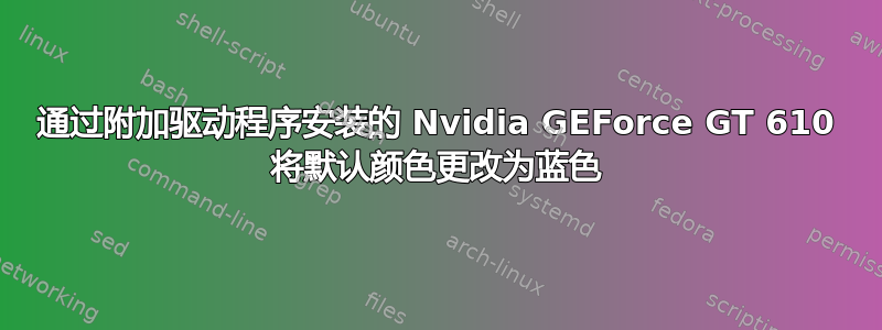 通过附加驱动程序安装的 Nvidia GEForce GT 610 将默认颜色更改为蓝色