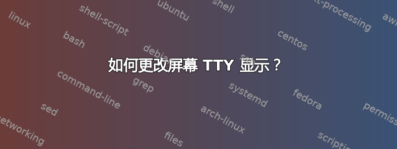 如何更改屏幕 TTY 显示？