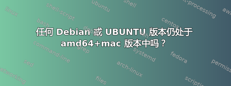 任何 Debian 或 UBUNTU 版本仍处于 amd64+mac 版本中吗？