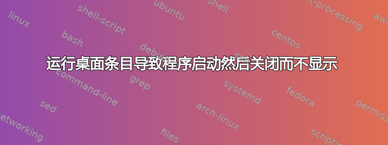 运行桌面条目导致程序启动然后关闭而不显示