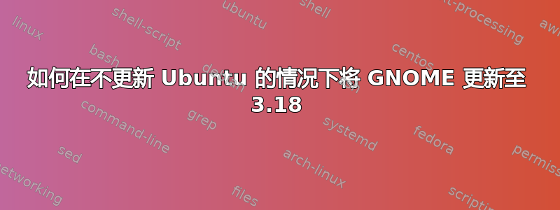 如何在不更新 Ubuntu 的情况下将 GNOME 更新至 3.18